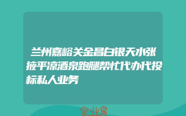 兰州嘉峪关金昌白银天水张掖平凉酒泉跑腿帮忙代办代投标私人业务