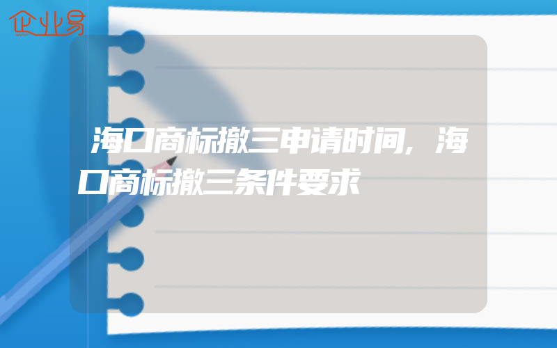 海口商标撤三申请时间,海口商标撤三条件要求