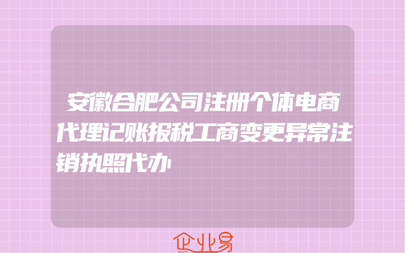 安徽合肥公司注册个体电商代理记账报税工商变更异常注销执照代办