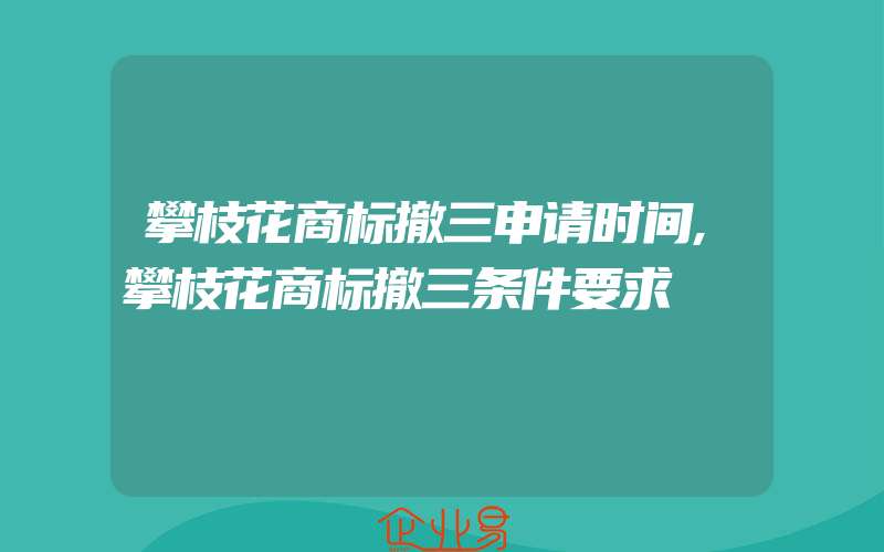 攀枝花商标撤三申请时间,攀枝花商标撤三条件要求