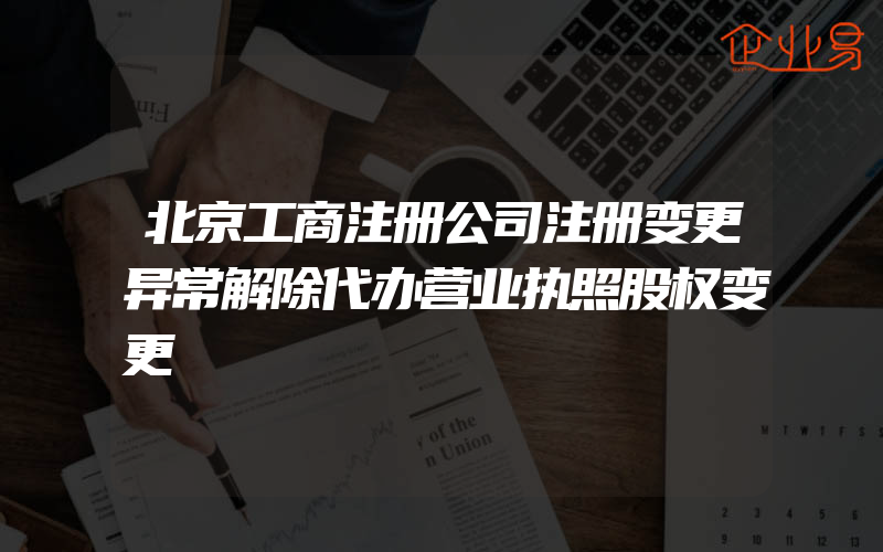 北京工商注册公司注册变更异常解除代办营业执照股权变更