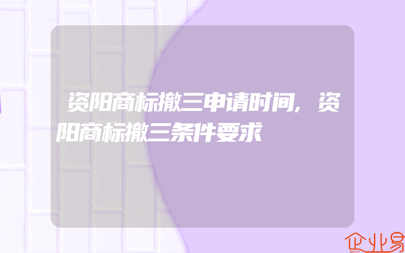 资阳商标撤三申请时间,资阳商标撤三条件要求