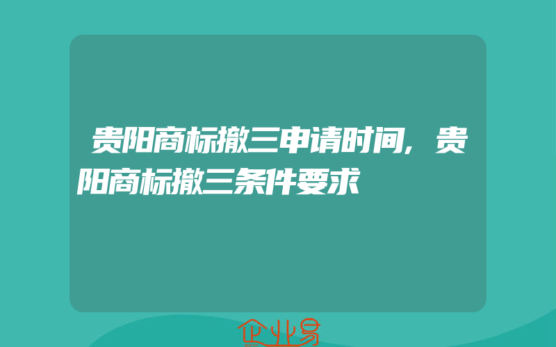 贵阳商标撤三申请时间,贵阳商标撤三条件要求