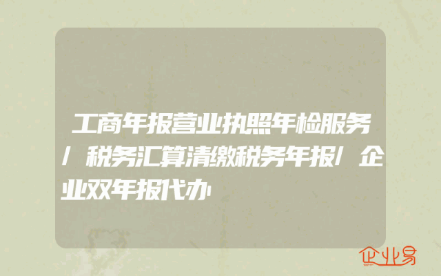工商年报营业执照年检服务/税务汇算清缴税务年报/企业双年报代办