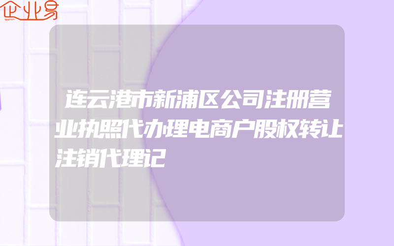 连云港市新浦区公司注册营业执照代办理电商户股权转让注销代理记