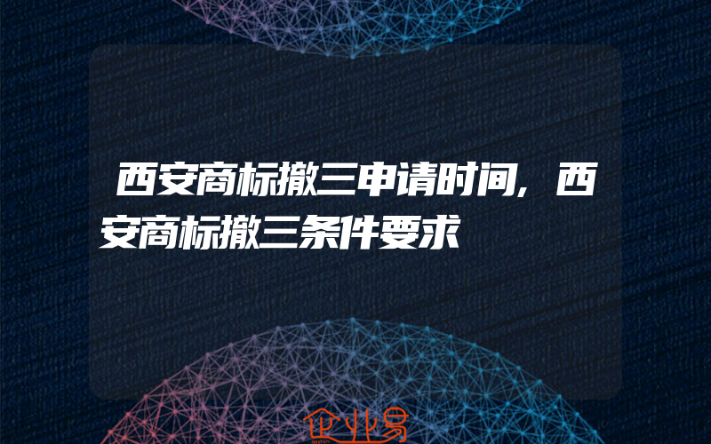 西安商标撤三申请时间,西安商标撤三条件要求