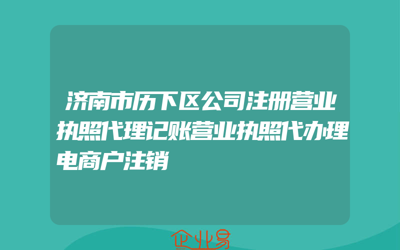 济南市历下区公司注册营业执照代理记账营业执照代办理电商户注销