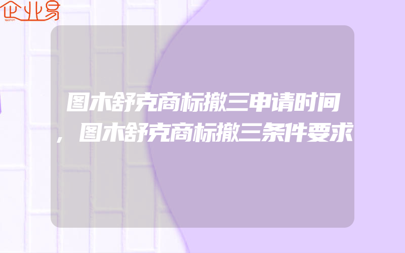 图木舒克商标撤三申请时间,图木舒克商标撤三条件要求