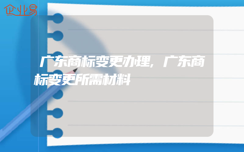 广东商标变更办理,广东商标变更所需材料