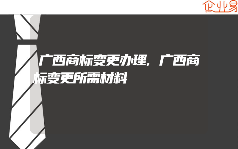 广西商标变更办理,广西商标变更所需材料