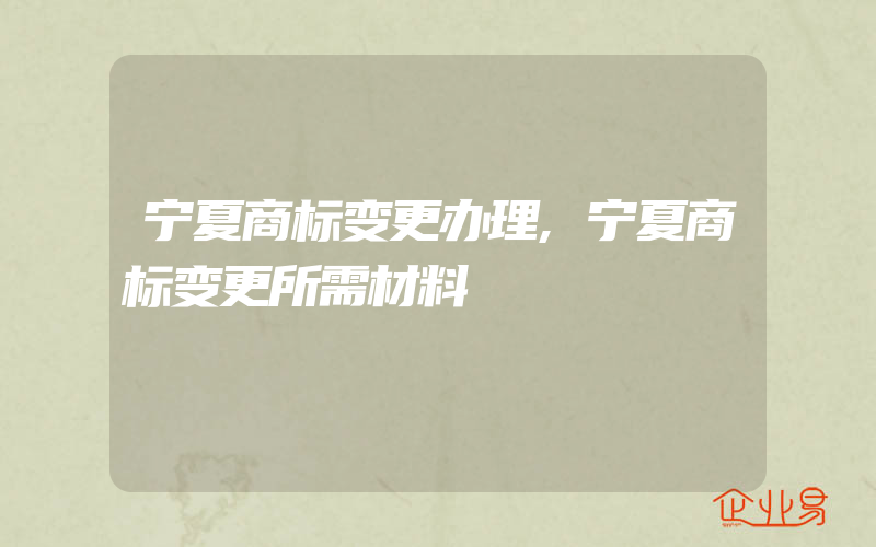 宁夏商标变更办理,宁夏商标变更所需材料