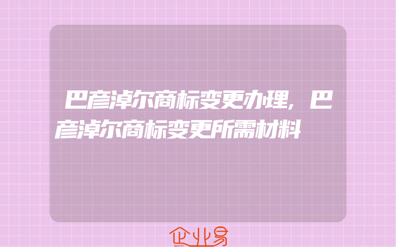 巴彦淖尔商标变更办理,巴彦淖尔商标变更所需材料