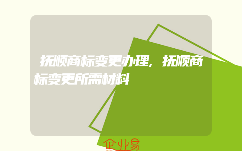 抚顺商标变更办理,抚顺商标变更所需材料