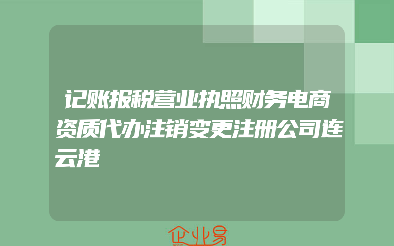 记账报税营业执照财务电商资质代办注销变更注册公司连云港