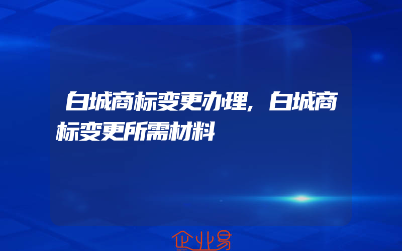 白城商标变更办理,白城商标变更所需材料