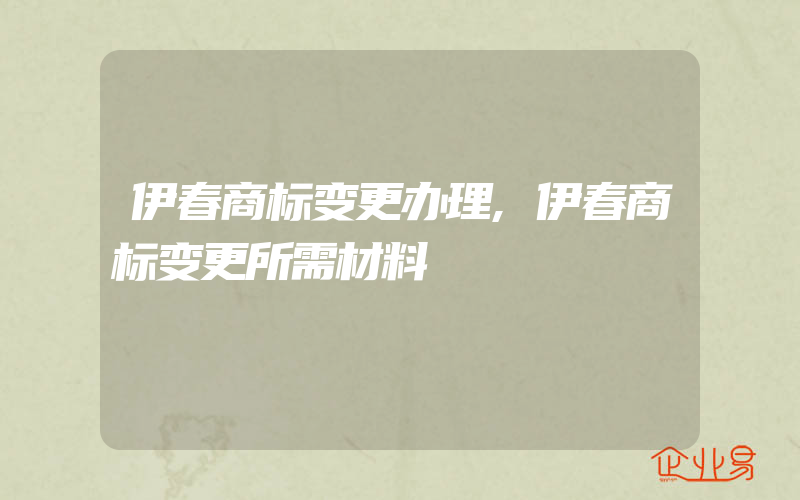 伊春商标变更办理,伊春商标变更所需材料