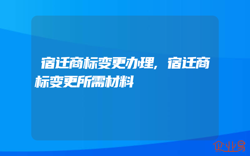 宿迁商标变更办理,宿迁商标变更所需材料