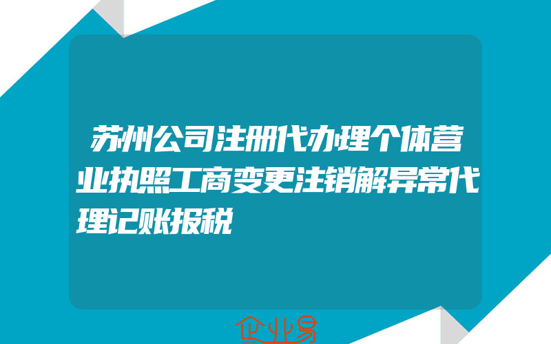 苏州公司注册代办理个体营业执照工商变更注销解异常代理记账报税