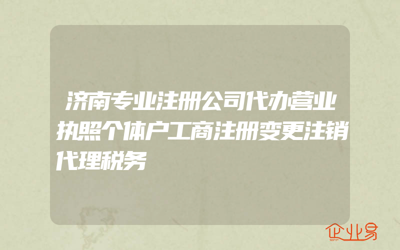 济南专业注册公司代办营业执照个体户工商注册变更注销代理税务