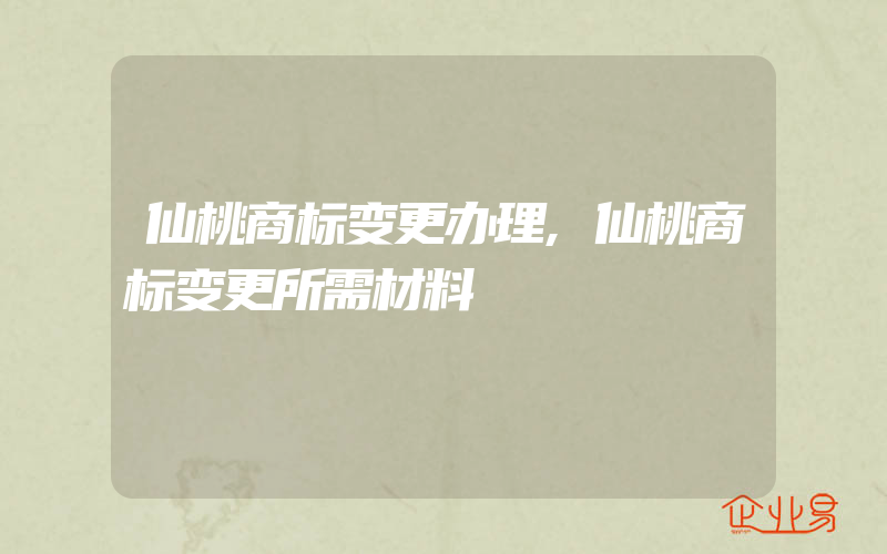 仙桃商标变更办理,仙桃商标变更所需材料