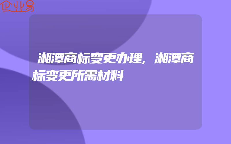 湘潭商标变更办理,湘潭商标变更所需材料