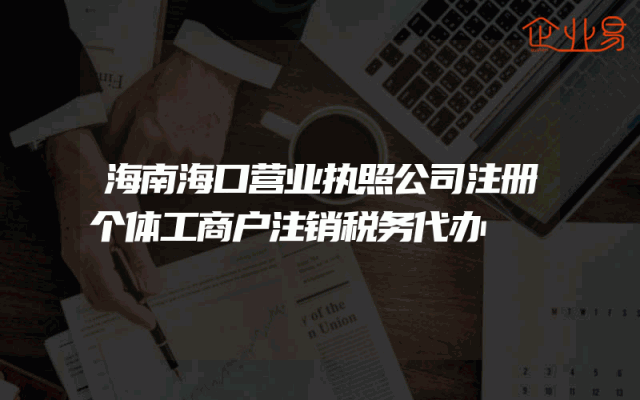 海南海口营业执照公司注册个体工商户注销税务代办