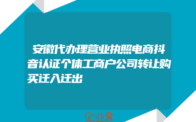 安徽代办理营业执照电商抖音认证个体工商户公司转让购买迁入迁出