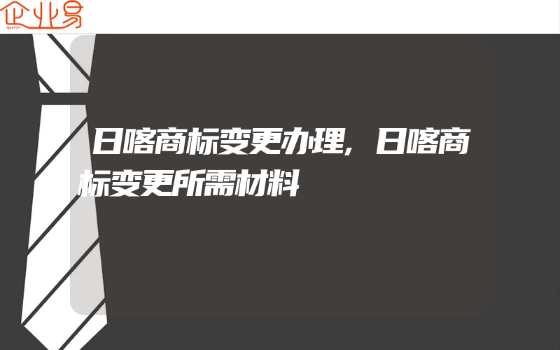 日喀商标变更办理,日喀商标变更所需材料