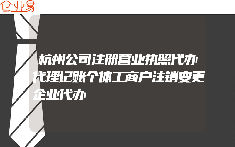 杭州公司注册营业执照代办代理记账个体工商户注销变更企业代办