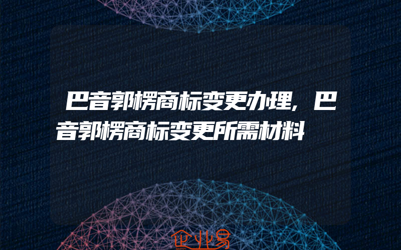 巴音郭楞商标变更办理,巴音郭楞商标变更所需材料