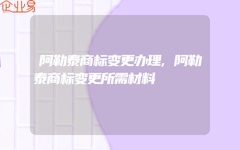 阿勒泰商标变更办理,阿勒泰商标变更所需材料