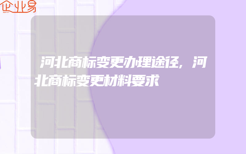 河北商标变更办理途径,河北商标变更材料要求