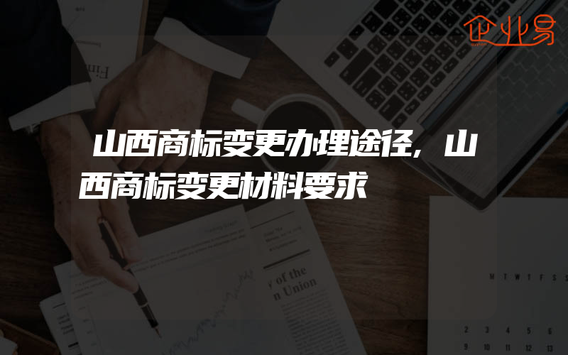 山西商标变更办理途径,山西商标变更材料要求