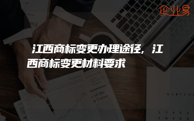 江西商标变更办理途径,江西商标变更材料要求