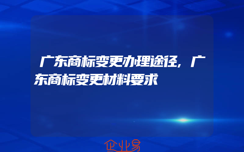 广东商标变更办理途径,广东商标变更材料要求