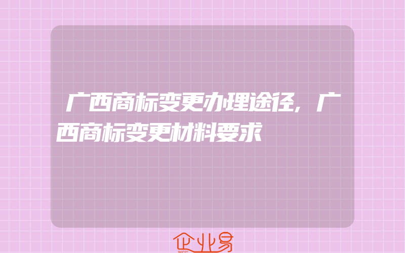 广西商标变更办理途径,广西商标变更材料要求