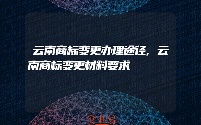 云南商标变更办理途径,云南商标变更材料要求