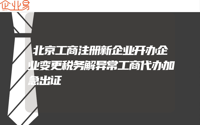 北京工商注册新企业开办企业变更税务解异常工商代办加急出证