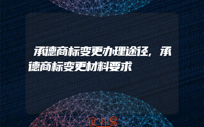 承德商标变更办理途径,承德商标变更材料要求