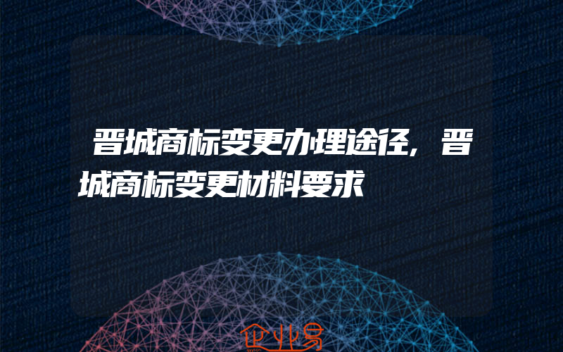 晋城商标变更办理途径,晋城商标变更材料要求