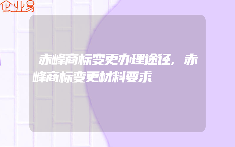 赤峰商标变更办理途径,赤峰商标变更材料要求