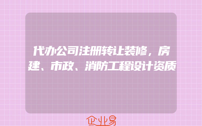 代办公司注册转让装修，房建、市政、消防工程设计资质