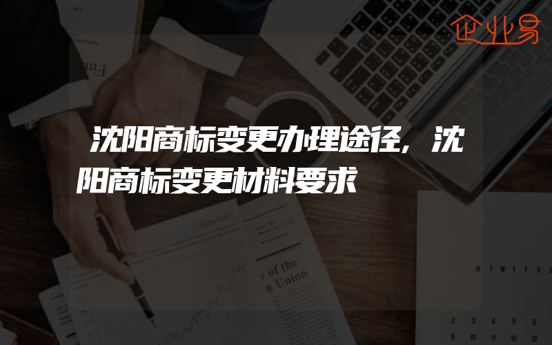 沈阳商标变更办理途径,沈阳商标变更材料要求