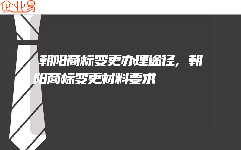 朝阳商标变更办理途径,朝阳商标变更材料要求