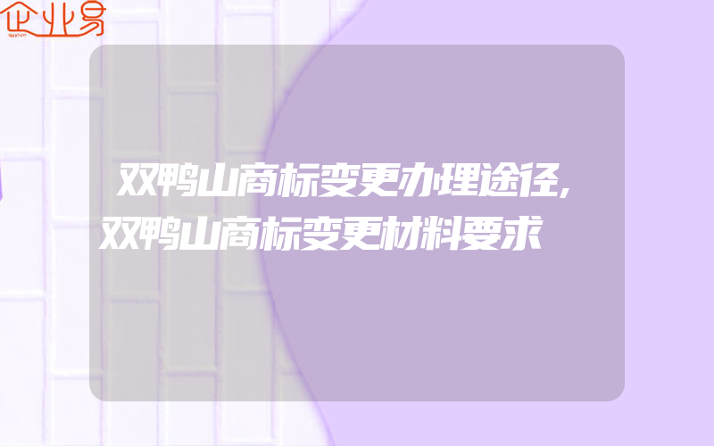 双鸭山商标变更办理途径,双鸭山商标变更材料要求