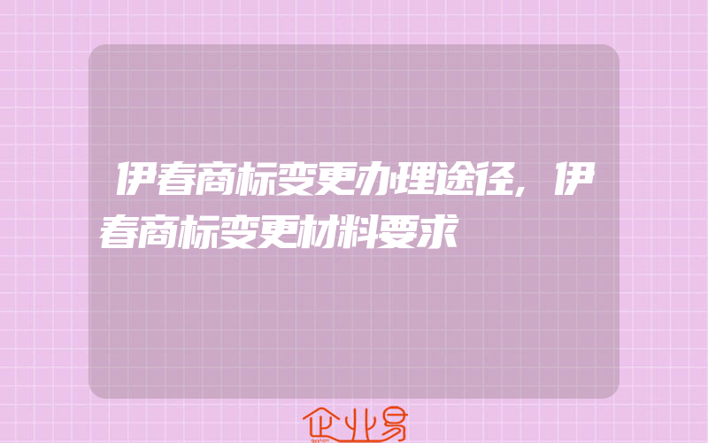 伊春商标变更办理途径,伊春商标变更材料要求