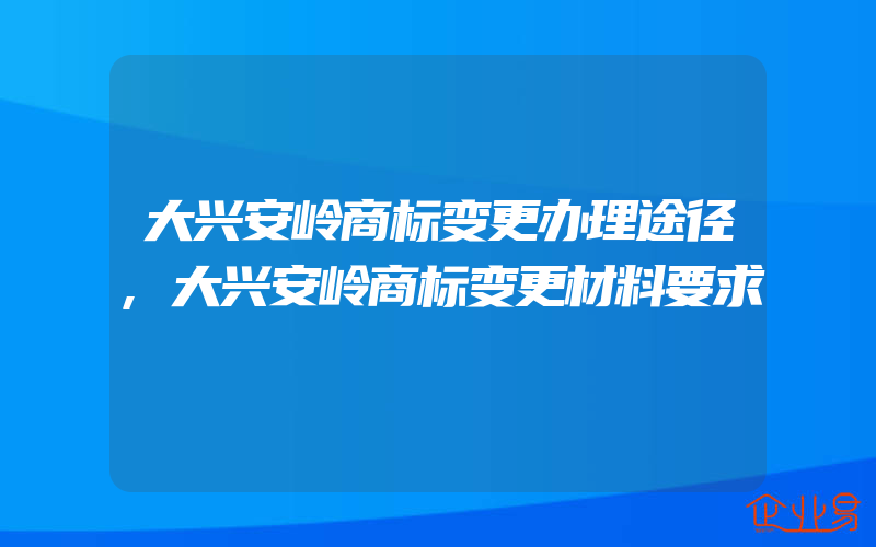 大兴安岭商标变更办理途径,大兴安岭商标变更材料要求