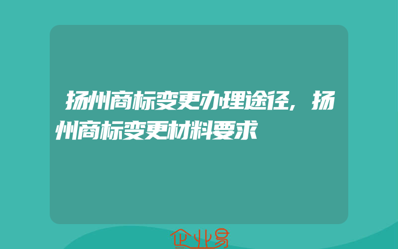 扬州商标变更办理途径,扬州商标变更材料要求