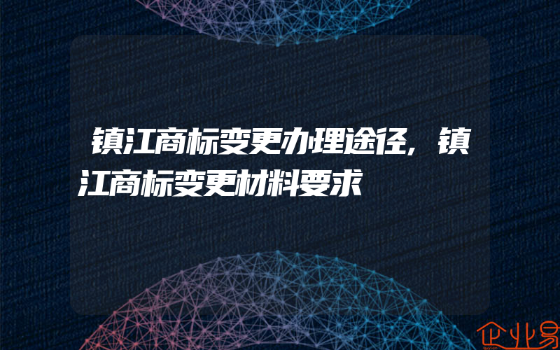 镇江商标变更办理途径,镇江商标变更材料要求