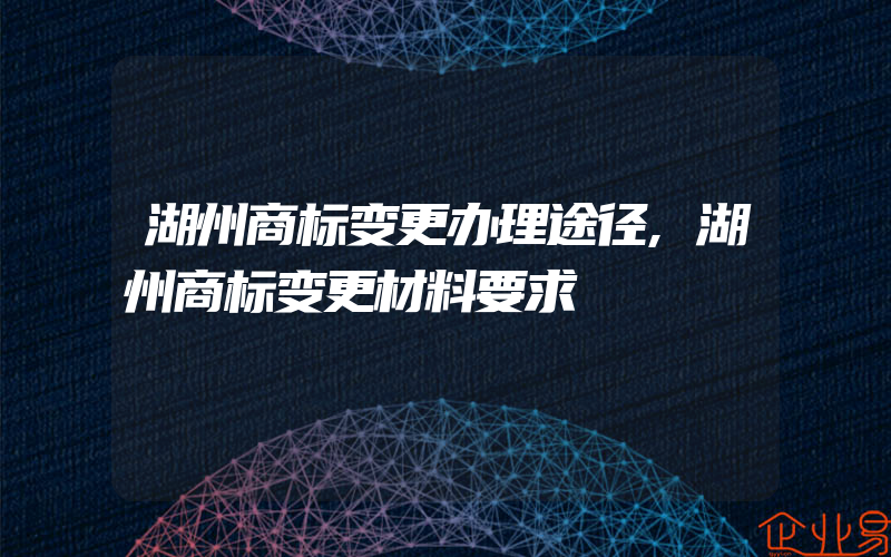 湖州商标变更办理途径,湖州商标变更材料要求